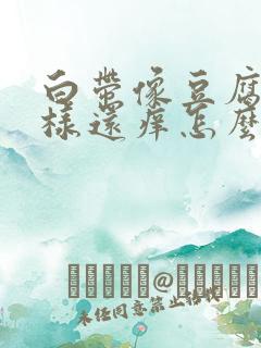 白带像豆腐渣一样还痒怎么办