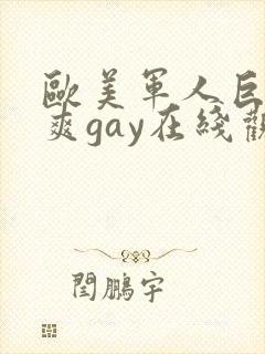 欧美军人巨大粗爽gay在线观看