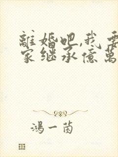 离婚吧,我要回家继承亿万家产免费阅读