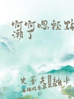 啊啊嗯轻点要高潮了