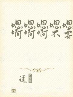 嗯嗯嗯嗯嗯嗯啊啊啊啊不要