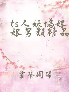 ts人妖伪娘男娘另类精品系列
