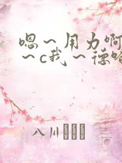 嗯～用力啊～嗯～c我～德哈