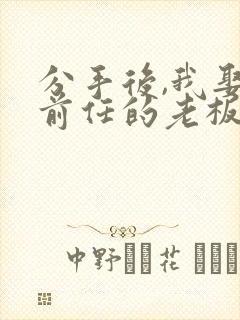 分手后,我娶了前任的老板 短剧