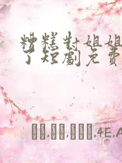 糟糕对姐姐心动了短剧免费播放