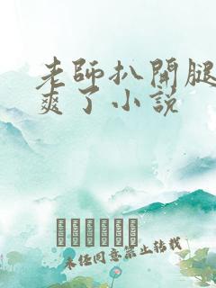 老师扒开腿让我爽了小说