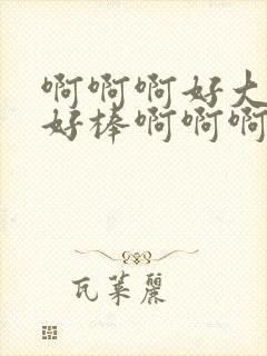 啊啊啊好大好爽好棒啊啊啊啊啊啊