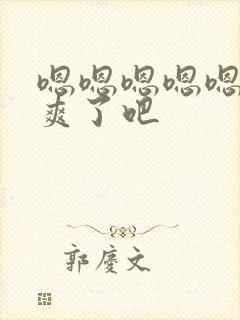 嗯嗯嗯嗯嗯,太爽了吧