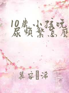 10岁小孩晚上尿频繁怎么办