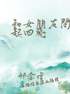 和女朋友闺蜜一起四飞