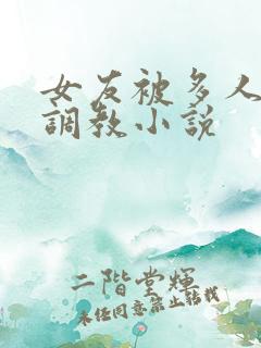 女友被多人一起调教小说