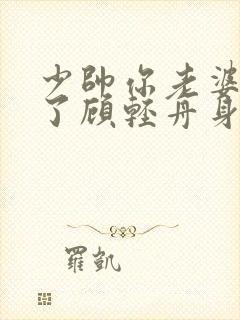 少帅你老婆又跑了顾轻舟身世之谜