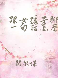 跟女孩子聊天第一句话怎么聊