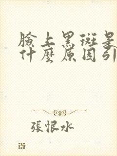 脸上黑斑是因为什么原因引起的