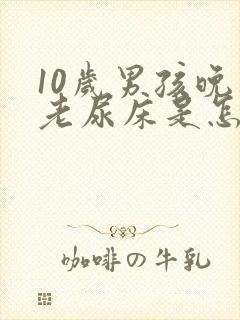 10岁男孩晚上老尿床是怎么回事