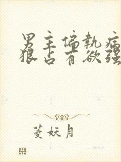 男主偏执病态阴狠占有欲强