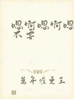 嗯啊嗯啊嗯啊,不要