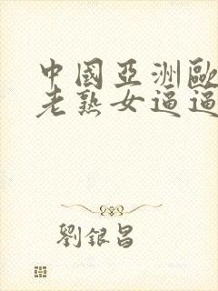 中国亚洲欧美胖老熟女逼逼逼逼