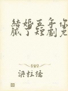 结婚五年你说爱腻了短剧免费观看