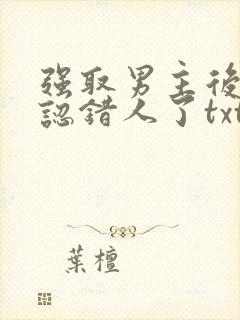 强取男主后发现认错人了txt