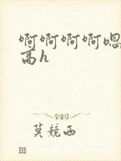 啊啊啊啊嗯嗯嗯高h