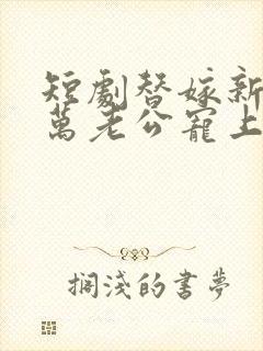 短剧替嫁新娘亿万老公宠上天