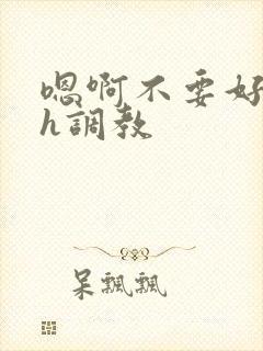 嗯啊不要好爽高h调教