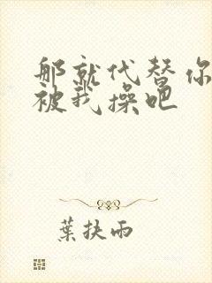 那就代替你妹妹被我操吧