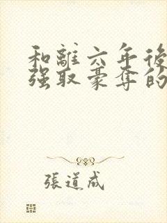 和离六年后她被强取豪夺的小说免费阅读