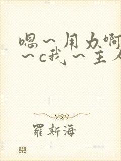 嗯～用力啊～嗯～c我～主人