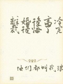 离婚后高冷女总裁后悔了完整短剧