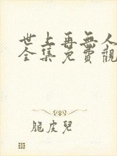 世上再无人似他全集免费观看