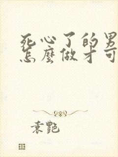 死心了的男人该怎么做才可以挽回