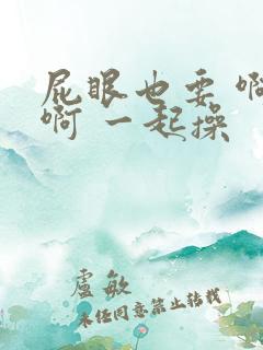 屁眼也要 啊 啊 一起操