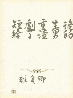 短剧重生后我嫁给了渣男的死对头