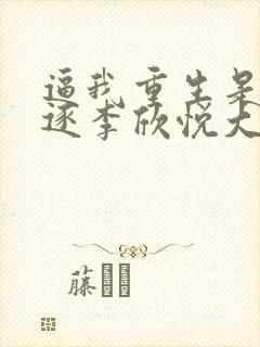 逼我重生是吧程逐李欣悦大结局小说