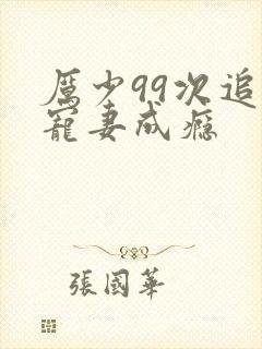厉少99次追妻宠妻成瘾