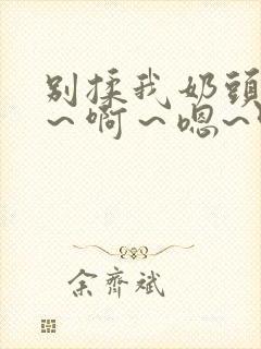 别揉我奶头~嗯～啊～嗯~叫主人