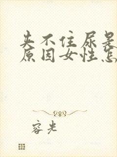 夹不住尿是什么原因女性怎么办