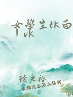 女学生tk白袜丨vk