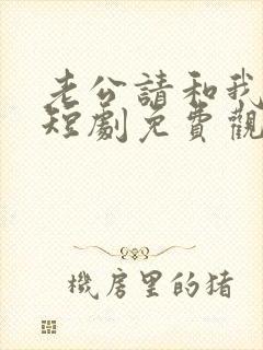 老公请和我恋爱短剧免费观看