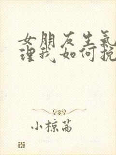 女朋友生气了不理我如何挽回