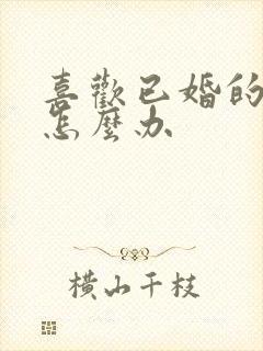 喜欢已婚的男人怎么办