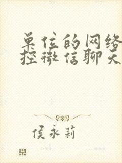 单位的网络能监控微信聊天记录吗