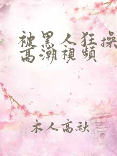 被黑人狂操十次高潮视频