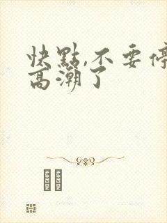 快点,不要停,高潮了