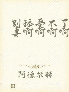 别舔受不了了人妻啊啊啊啊