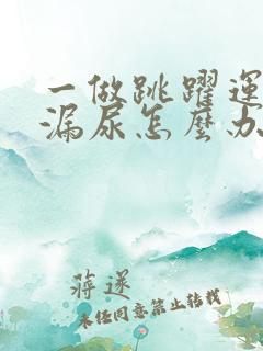 一做跳跃运动就漏尿怎么办