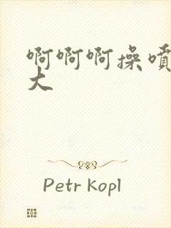 啊啊啊操喷水了大