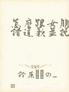 怎么跟女朋友认错道歉并挽回